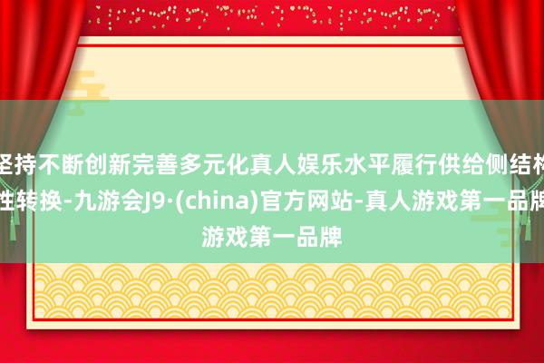 坚持不断创新完善多元化真人娱乐水平履行供给侧结构性转换-九游会J9·(china)官方网站-真人游戏第一品牌