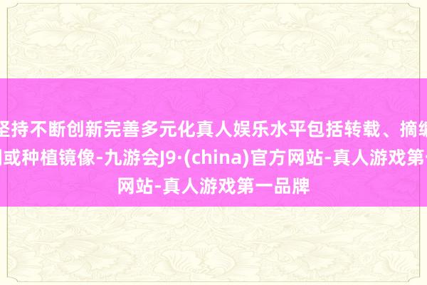 坚持不断创新完善多元化真人娱乐水平包括转载、摘编、复制或种植镜像-九游会J9·(china)官方网站-真人游戏第一品牌