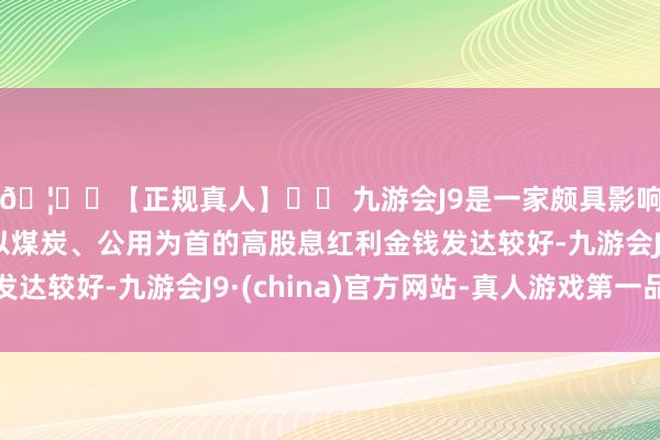 🦄⚽【正规真人】⚽ 九游会J9是一家颇具影响力的线上真人公司以煤炭、公用为首的高股息红利金钱发达较好-九游会J9·(china)官方网站-真人游戏第一品牌