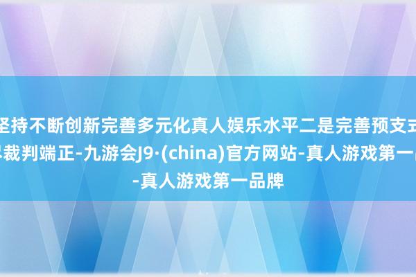 坚持不断创新完善多元化真人娱乐水平二是完善预支式耗尽裁判端正-九游会J9·(china)官方网站-真人游戏第一品牌