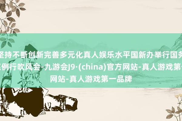 坚持不断创新完善多元化真人娱乐水平国新办举行国务院计谋例行吹风会-九游会J9·(china)官方网站-真人游戏第一品牌