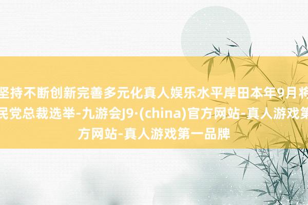 坚持不断创新完善多元化真人娱乐水平岸田本年9月将迎来自民党总裁选举-九游会J9·(china)官方网站-真人游戏第一品牌