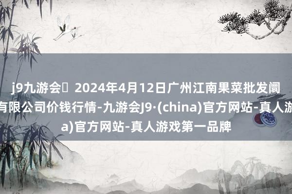 j9九游会2024年4月12日广州江南果菜批发阛阓贪图惩处有限公司价钱行情-九游会J9·(china)官方网站-真人游戏第一品牌