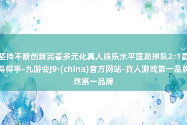 坚持不断创新完善多元化真人娱乐水平匡助球队2:1赢得得手-九游会J9·(china)官方网站-真人游戏第一品牌