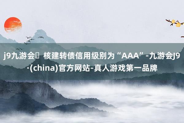 j9九游会核建转债信用级别为“AAA”-九游会J9·(china)官方网站-真人游戏第一品牌