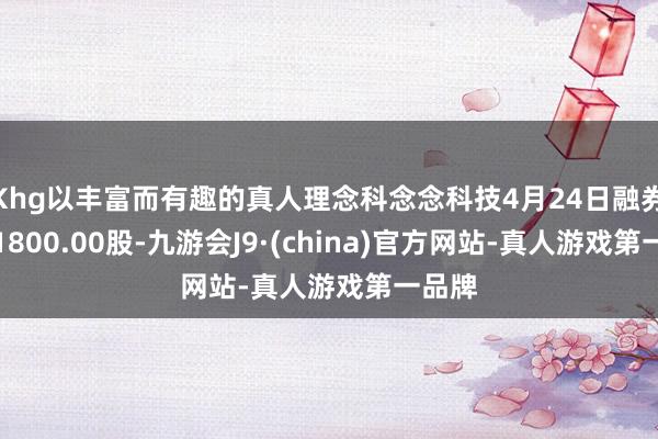 Khg以丰富而有趣的真人理念科念念科技4月24日融券偿还1800.00股-九游会J9·(china)官方网站-真人游戏第一品牌