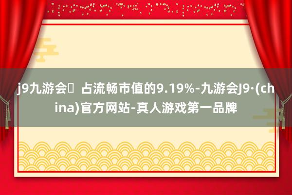 j9九游会占流畅市值的9.19%-九游会J9·(china)官方网站-真人游戏第一品牌