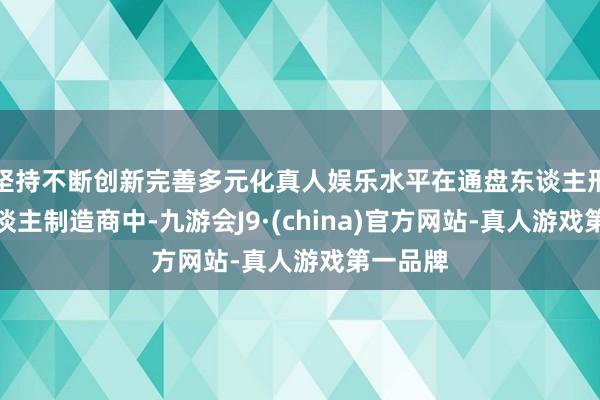 坚持不断创新完善多元化真人娱乐水平在通盘东谈主形机器东谈主制造商中-九游会J9·(china)官方网站-真人游戏第一品牌