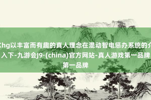 Khg以丰富而有趣的真人理念在混动智电惩办系统的介入下-九游会J9·(china)官方网站-真人游戏第一品牌