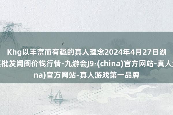 Khg以丰富而有趣的真人理念2024年4月27日湖北襄樊市蔬菜批发阛阓价钱行情-九游会J9·(china)官方网站-真人游戏第一品牌