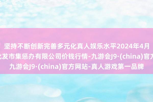 坚持不断创新完善多元化真人娱乐水平2024年4月27日海南凤翔蔬菜批发市集惩办有限公司价钱行情-九游会J9·(china)官方网站-真人游戏第一品牌