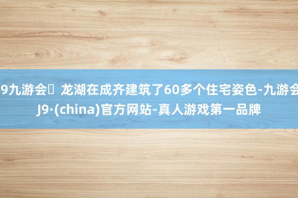 j9九游会龙湖在成齐建筑了60多个住宅姿色-九游会J9·(china)官方网站-真人游戏第一品牌