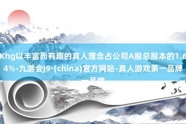 Khg以丰富而有趣的真人理念占公司A股总股本的1.64%-九游会J9·(china)官方网站-真人游戏第一品牌