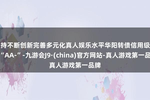 坚持不断创新完善多元化真人娱乐水平华阳转债信用级别为“AA-”-九游会J9·(china)官方网站-真人游戏第一品牌