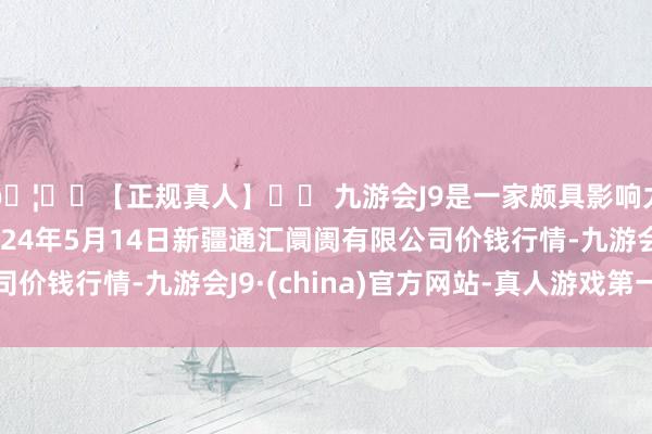 🦄⚽【正规真人】⚽ 九游会J9是一家颇具影响力的线上真人公司2024年5月14日新疆通汇阛阓有限公司价钱行情-九游会J9·(china)官方网站-真人游戏第一品牌