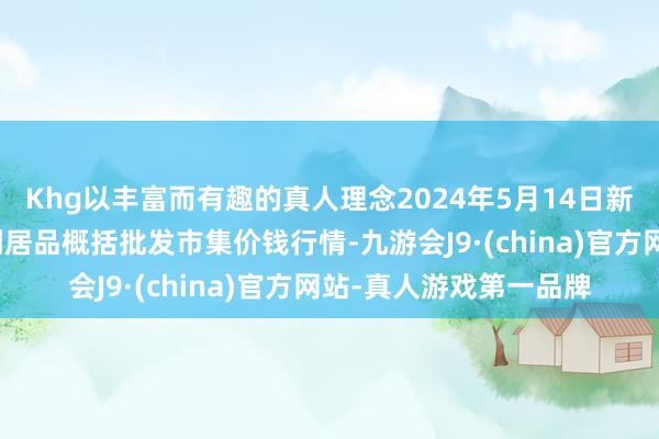 Khg以丰富而有趣的真人理念2024年5月14日新疆兵团第五师三和农副居品概括批发市集价钱行情-九游会J9·(china)官方网站-真人游戏第一品牌