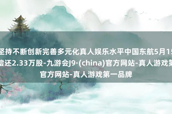 坚持不断创新完善多元化真人娱乐水平中国东航5月15日融券偿还2.33万股-九游会J9·(china)官方网站-真人游戏第一品牌