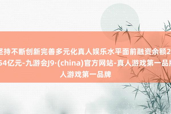 坚持不断创新完善多元化真人娱乐水平面前融资余额23.54亿元-九游会J9·(china)官方网站-真人游戏第一品牌