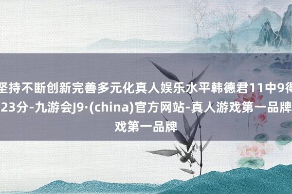 坚持不断创新完善多元化真人娱乐水平韩德君11中9得23分-九游会J9·(china)官方网站-真人游戏第一品牌