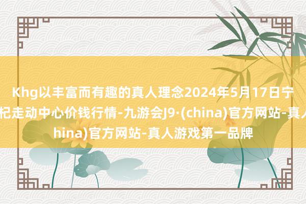 Khg以丰富而有趣的真人理念2024年5月17日宁夏·中宁国外枸杞走动中心价钱行情-九游会J9·(china)官方网站-真人游戏第一品牌