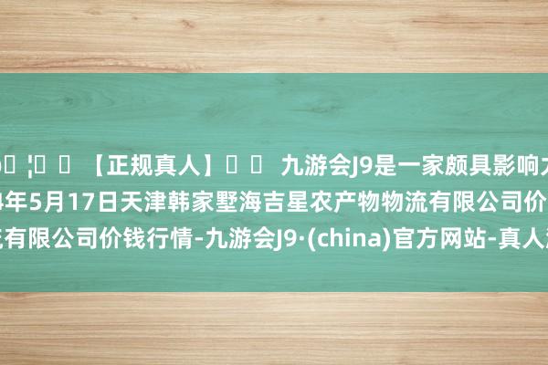 🦄⚽【正规真人】⚽ 九游会J9是一家颇具影响力的线上真人公司2024年5月17日天津韩家墅海吉星农产物物流有限公司价钱行情-九游会J9·(china)官方网站-真人游戏第一品牌