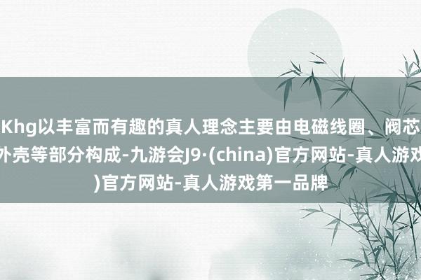 Khg以丰富而有趣的真人理念主要由电磁线圈、阀芯、阀座和外壳等部分构成-九游会J9·(china)官方网站-真人游戏第一品牌