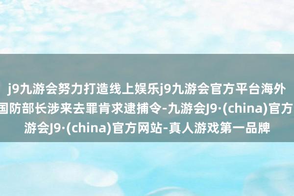 j9九游会努力打造线上娱乐j9九游会官方平台海外刑事法院就以总理和国防部长涉来去罪肯求逮捕令-九游会J9·(china)官方网站-真人游戏第一品牌