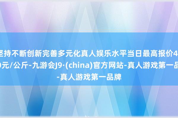 坚持不断创新完善多元化真人娱乐水平当日最高报价44.00元/公斤-九游会J9·(china)官方网站-真人游戏第一品牌