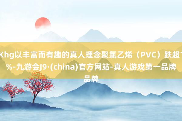 Khg以丰富而有趣的真人理念聚氯乙烯（PVC）跌超1%-九游会J9·(china)官方网站-真人游戏第一品牌