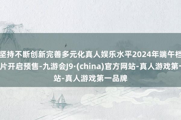 坚持不断创新完善多元化真人娱乐水平2024年端午档6部新片开启预售-九游会J9·(china)官方网站-真人游戏第一品牌