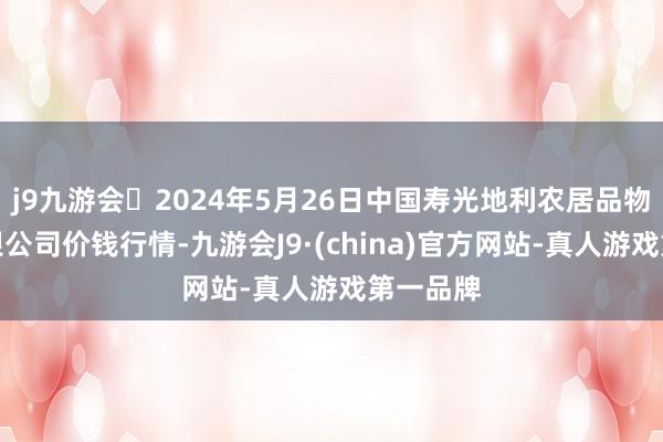 j9九游会2024年5月26日中国寿光地利农居品物流园有限公司价钱行情-九游会J9·(china)官方网站-真人游戏第一品牌