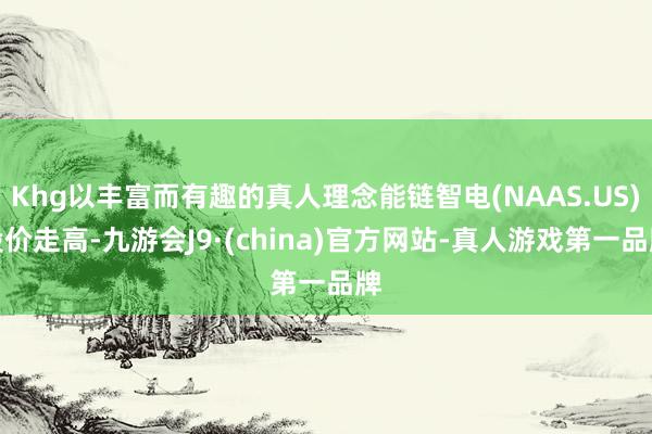 Khg以丰富而有趣的真人理念能链智电(NAAS.US)股价走高-九游会J9·(china)官方网站-真人游戏第一品牌