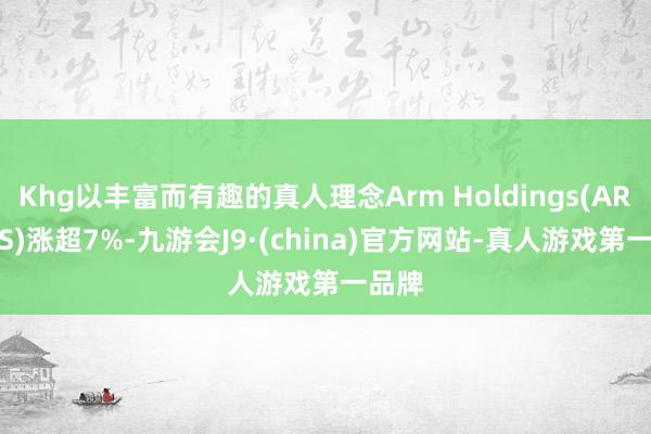 Khg以丰富而有趣的真人理念Arm Holdings(ARM.US)涨超7%-九游会J9·(china)官方网站-真人游戏第一品牌