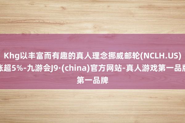 Khg以丰富而有趣的真人理念挪威邮轮(NCLH.US)涨超5%-九游会J9·(china)官方网站-真人游戏第一品牌