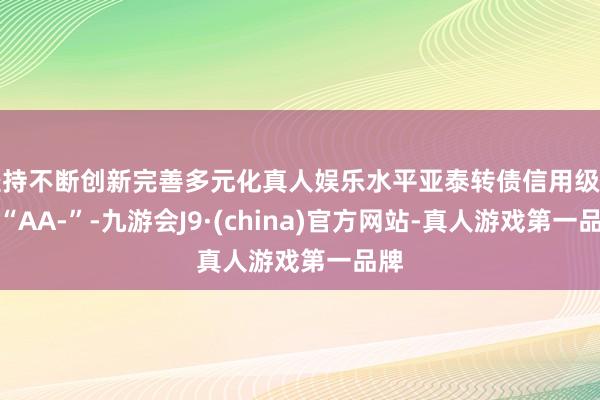 坚持不断创新完善多元化真人娱乐水平亚泰转债信用级别为“AA-”-九游会J9·(china)官方网站-真人游戏第一品牌