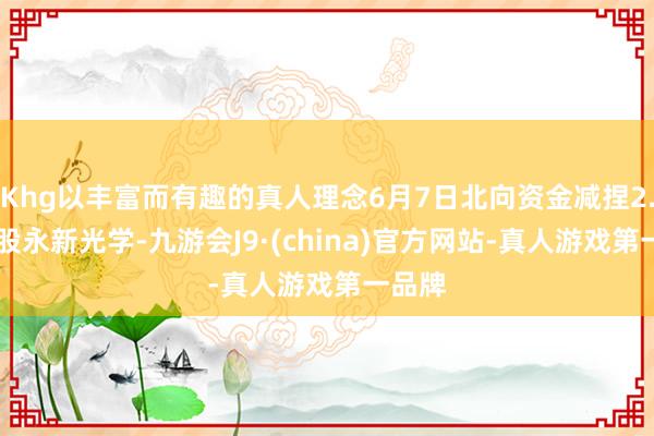 Khg以丰富而有趣的真人理念6月7日北向资金减捏2.59万股永新光学-九游会J9·(china)官方网站-真人游戏第一品牌