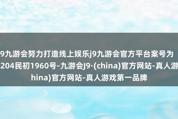 j9九游会努力打造线上娱乐j9九游会官方平台案号为（2024）内0204民初1960号-九游会J9·(china)官方网站-真人游戏第一品牌