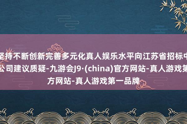 坚持不断创新完善多元化真人娱乐水平向江苏省招标中心有限公司建议质疑-九游会J9·(china)官方网站-真人游戏第一品牌