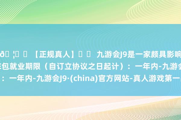 🦄⚽【正规真人】⚽ 九游会J9是一家颇具影响力的线上真人公司E包就业期限（自订立协议之日起计）：一年内-九游会J9·(china)官方网站-真人游戏第一品牌