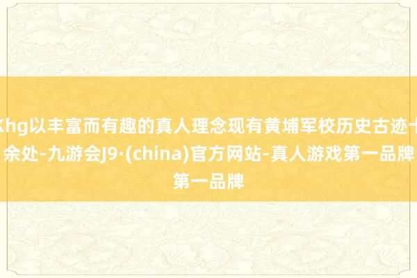 Khg以丰富而有趣的真人理念现有黄埔军校历史古迹十余处-九游会J9·(china)官方网站-真人游戏第一品牌