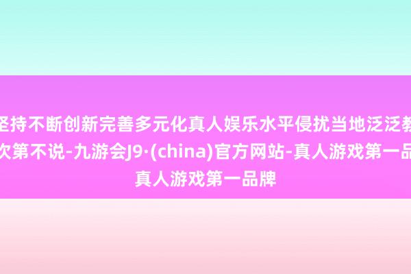 坚持不断创新完善多元化真人娱乐水平侵扰当地泛泛教学次第不说-九游会J9·(china)官方网站-真人游戏第一品牌