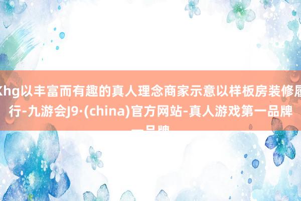 Khg以丰富而有趣的真人理念商家示意以样板房装修履行-九游会J9·(china)官方网站-真人游戏第一品牌