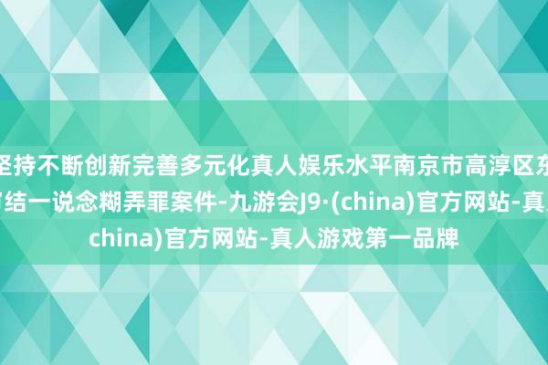 坚持不断创新完善多元化真人娱乐水平南京市高淳区东说念主民法院审结一说念糊弄罪案件-九游会J9·(china)官方网站-真人游戏第一品牌