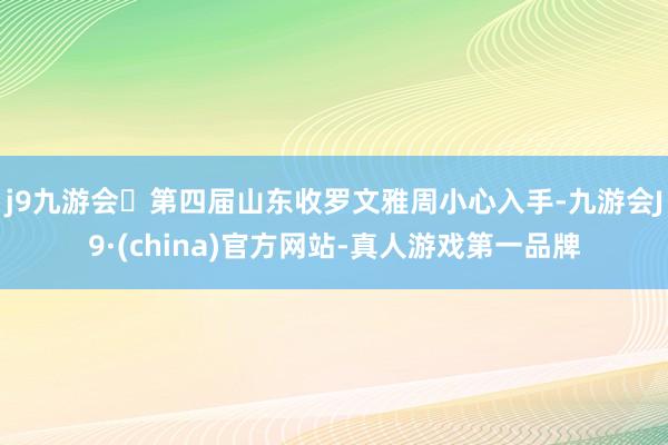 j9九游会第四届山东收罗文雅周小心入手-九游会J9·(china)官方网站-真人游戏第一品牌