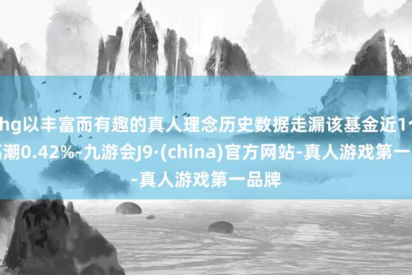 Khg以丰富而有趣的真人理念历史数据走漏该基金近1个月高潮0.42%-九游会J9·(china)官方网站-真人游戏第一品牌