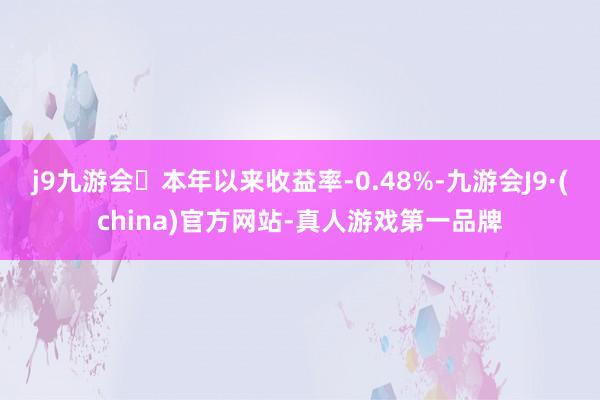 j9九游会本年以来收益率-0.48%-九游会J9·(china)官方网站-真人游戏第一品牌