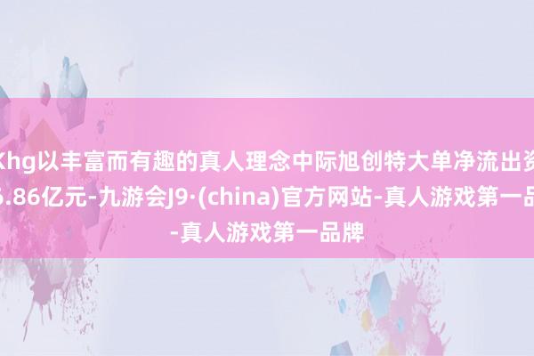 Khg以丰富而有趣的真人理念中际旭创特大单净流出资金6.86亿元-九游会J9·(china)官方网站-真人游戏第一品牌