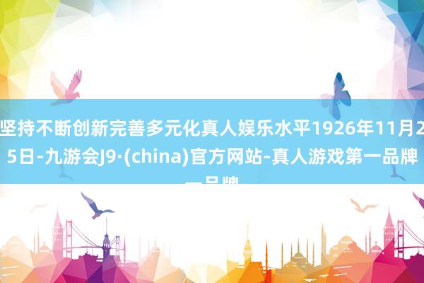 坚持不断创新完善多元化真人娱乐水平1926年11月25日-九游会J9·(china)官方网站-真人游戏第一品牌