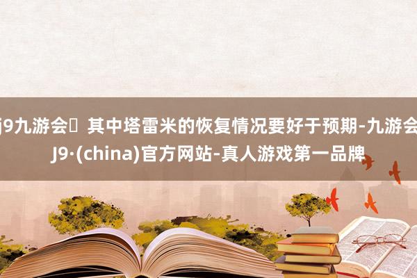 j9九游会其中塔雷米的恢复情况要好于预期-九游会J9·(china)官方网站-真人游戏第一品牌