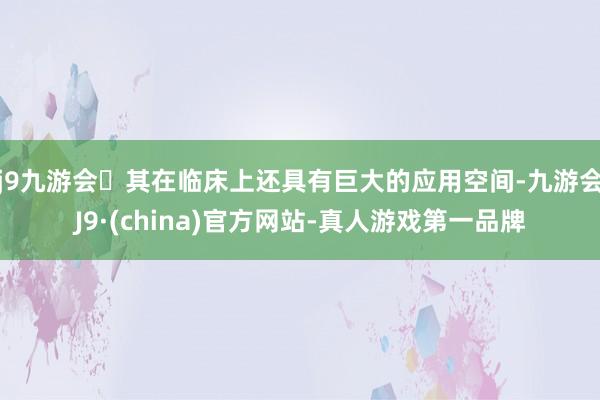 j9九游会其在临床上还具有巨大的应用空间-九游会J9·(china)官方网站-真人游戏第一品牌